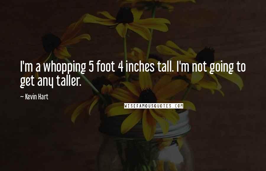 Kevin Hart Quotes: I'm a whopping 5 foot 4 inches tall. I'm not going to get any taller.