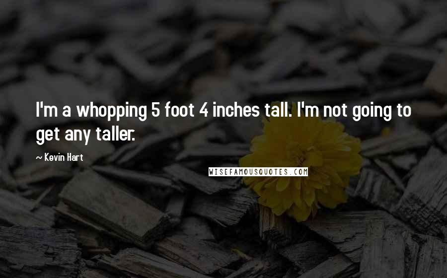 Kevin Hart Quotes: I'm a whopping 5 foot 4 inches tall. I'm not going to get any taller.