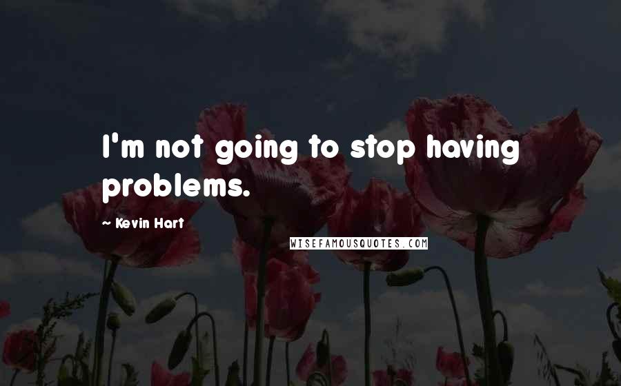 Kevin Hart Quotes: I'm not going to stop having problems.