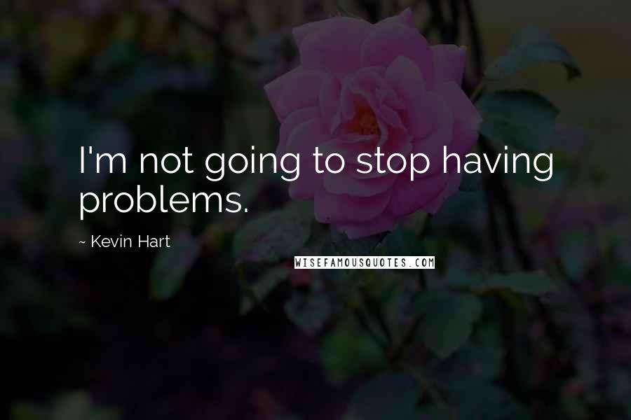 Kevin Hart Quotes: I'm not going to stop having problems.