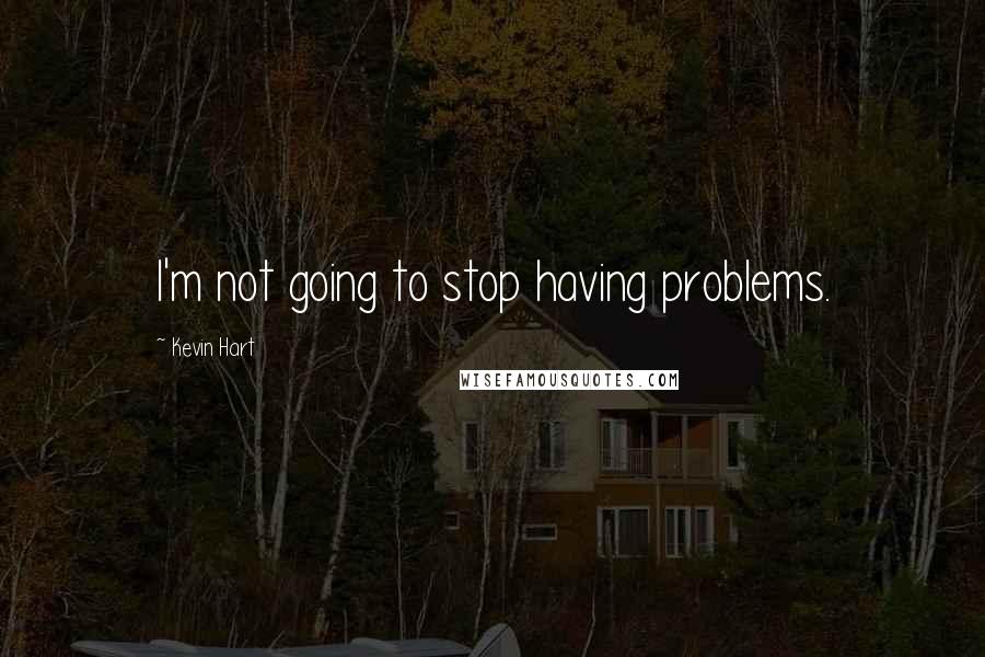 Kevin Hart Quotes: I'm not going to stop having problems.