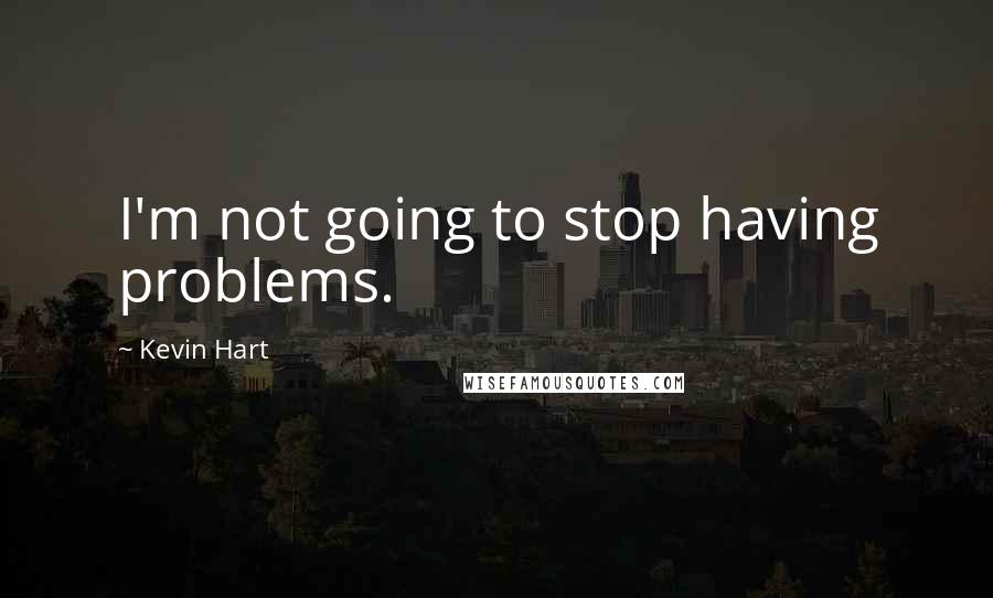 Kevin Hart Quotes: I'm not going to stop having problems.