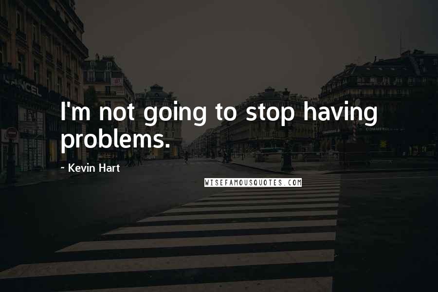 Kevin Hart Quotes: I'm not going to stop having problems.