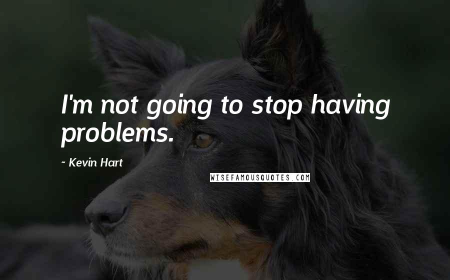 Kevin Hart Quotes: I'm not going to stop having problems.