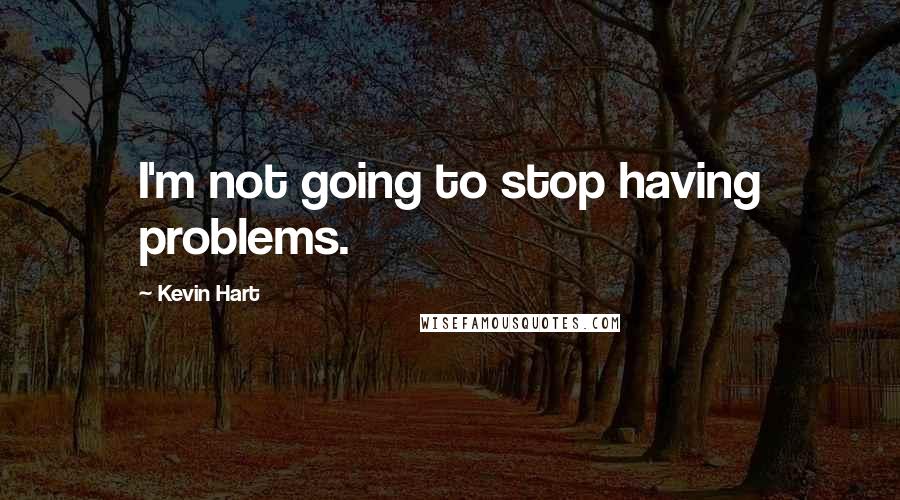 Kevin Hart Quotes: I'm not going to stop having problems.