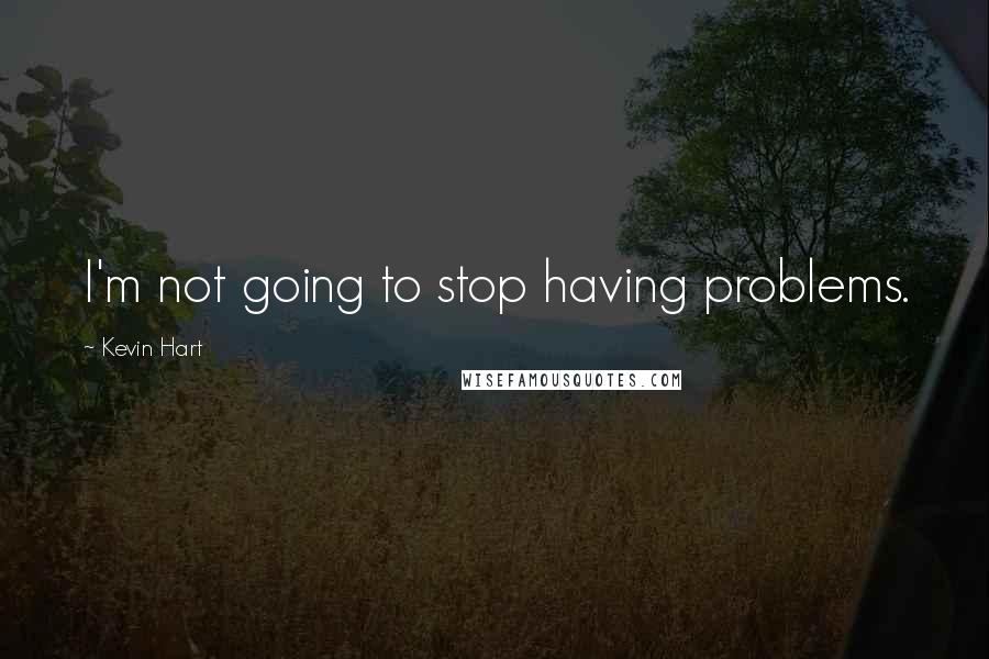 Kevin Hart Quotes: I'm not going to stop having problems.