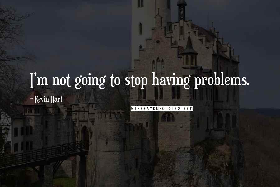Kevin Hart Quotes: I'm not going to stop having problems.