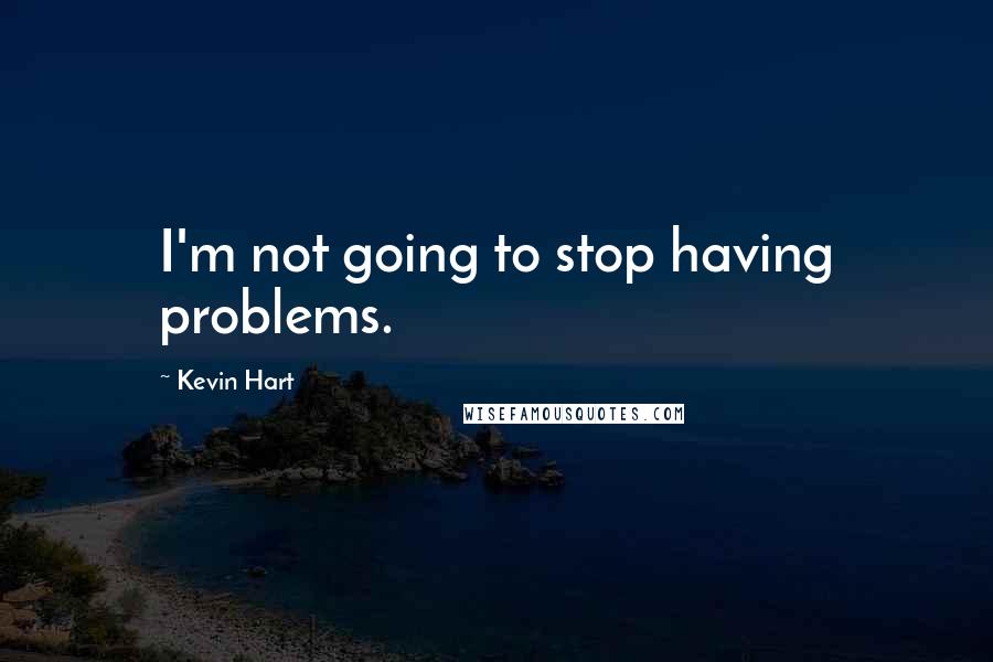 Kevin Hart Quotes: I'm not going to stop having problems.