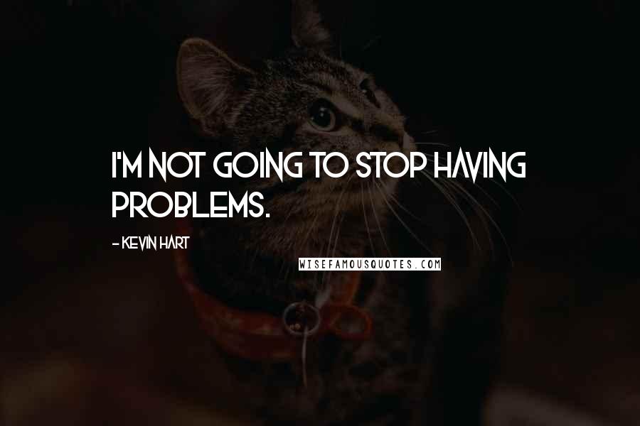 Kevin Hart Quotes: I'm not going to stop having problems.