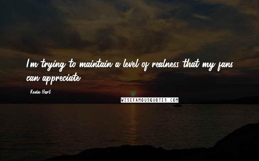 Kevin Hart Quotes: I'm trying to maintain a level of realness that my fans can appreciate.