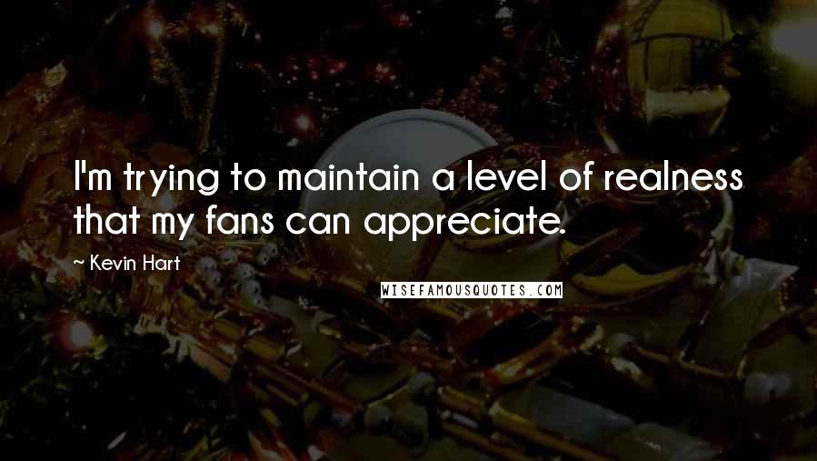 Kevin Hart Quotes: I'm trying to maintain a level of realness that my fans can appreciate.