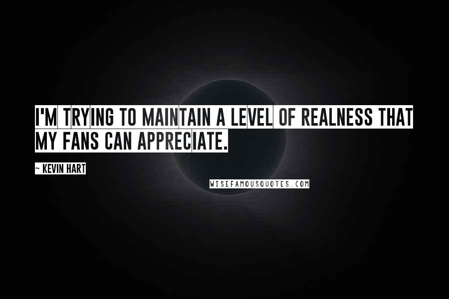Kevin Hart Quotes: I'm trying to maintain a level of realness that my fans can appreciate.