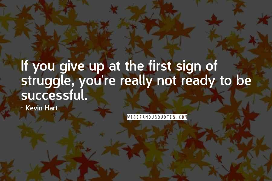 Kevin Hart Quotes: If you give up at the first sign of struggle, you're really not ready to be successful.
