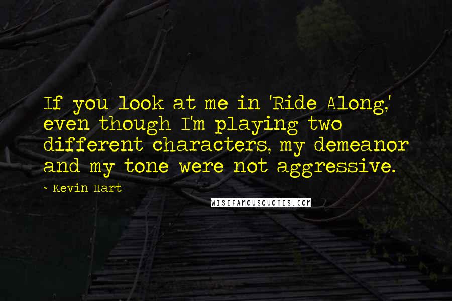 Kevin Hart Quotes: If you look at me in 'Ride Along,' even though I'm playing two different characters, my demeanor and my tone were not aggressive.