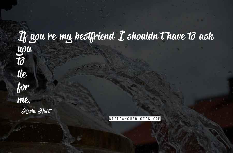 Kevin Hart Quotes: If you're my bestfriend I shouldn't have to ask you to lie for me.