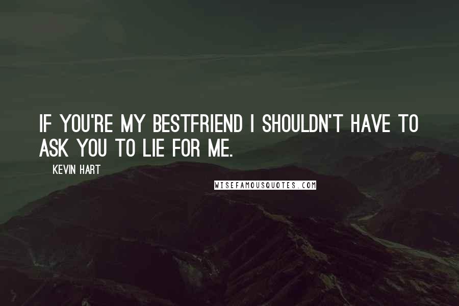 Kevin Hart Quotes: If you're my bestfriend I shouldn't have to ask you to lie for me.