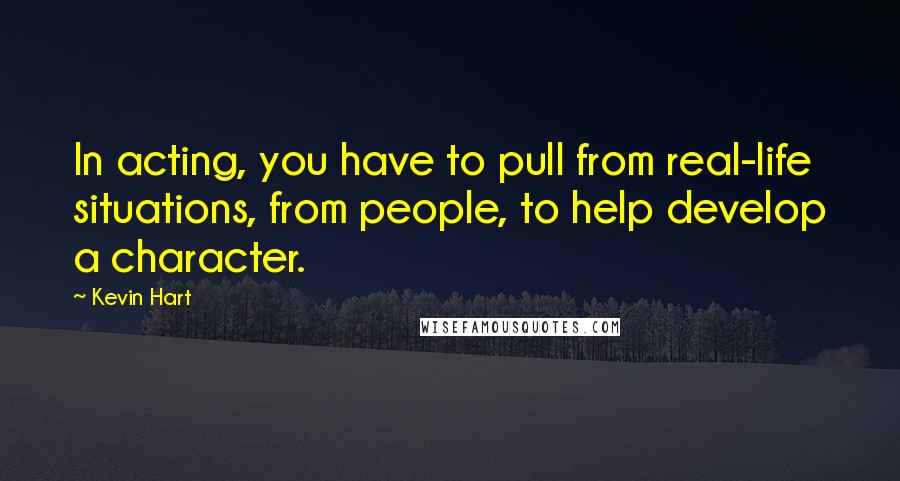 Kevin Hart Quotes: In acting, you have to pull from real-life situations, from people, to help develop a character.