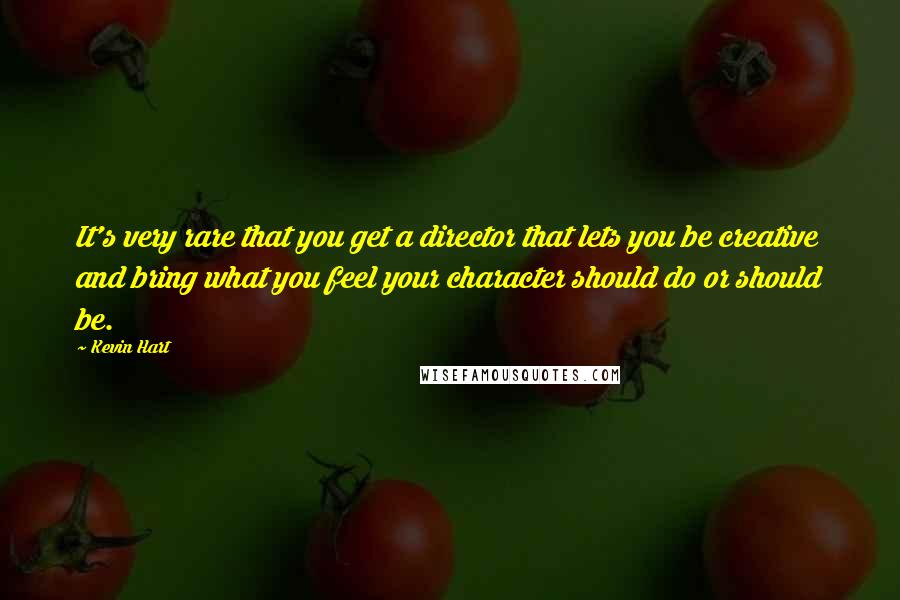 Kevin Hart Quotes: It's very rare that you get a director that lets you be creative and bring what you feel your character should do or should be.