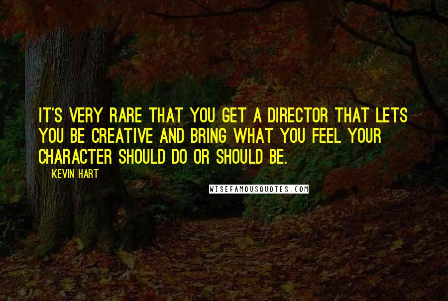 Kevin Hart Quotes: It's very rare that you get a director that lets you be creative and bring what you feel your character should do or should be.