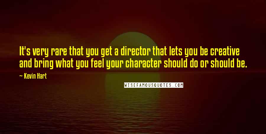 Kevin Hart Quotes: It's very rare that you get a director that lets you be creative and bring what you feel your character should do or should be.