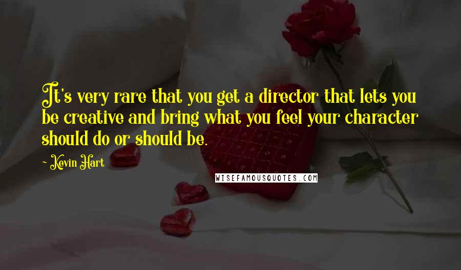 Kevin Hart Quotes: It's very rare that you get a director that lets you be creative and bring what you feel your character should do or should be.