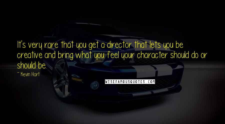 Kevin Hart Quotes: It's very rare that you get a director that lets you be creative and bring what you feel your character should do or should be.