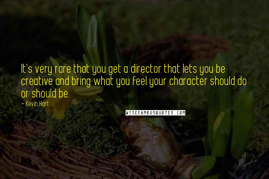 Kevin Hart Quotes: It's very rare that you get a director that lets you be creative and bring what you feel your character should do or should be.