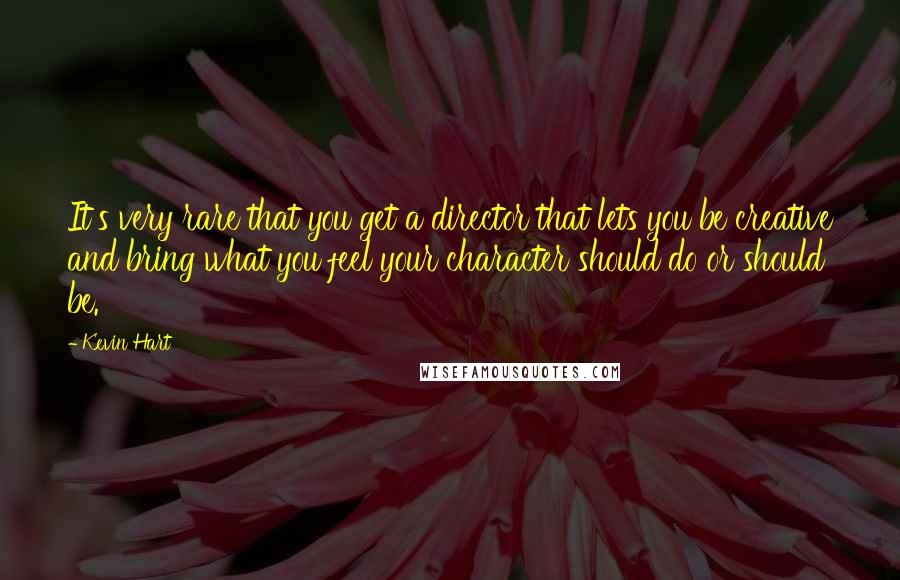 Kevin Hart Quotes: It's very rare that you get a director that lets you be creative and bring what you feel your character should do or should be.