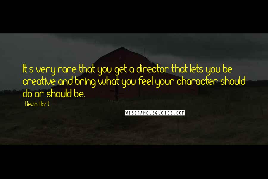 Kevin Hart Quotes: It's very rare that you get a director that lets you be creative and bring what you feel your character should do or should be.