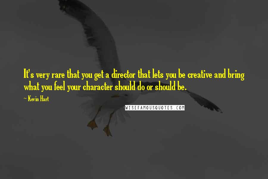 Kevin Hart Quotes: It's very rare that you get a director that lets you be creative and bring what you feel your character should do or should be.