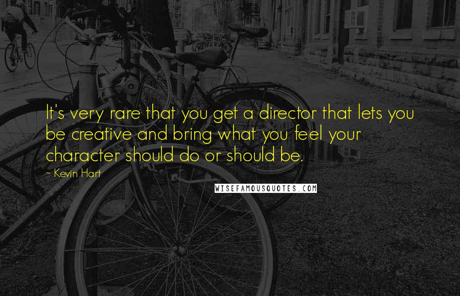 Kevin Hart Quotes: It's very rare that you get a director that lets you be creative and bring what you feel your character should do or should be.