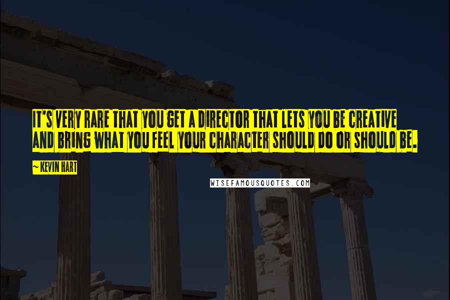 Kevin Hart Quotes: It's very rare that you get a director that lets you be creative and bring what you feel your character should do or should be.