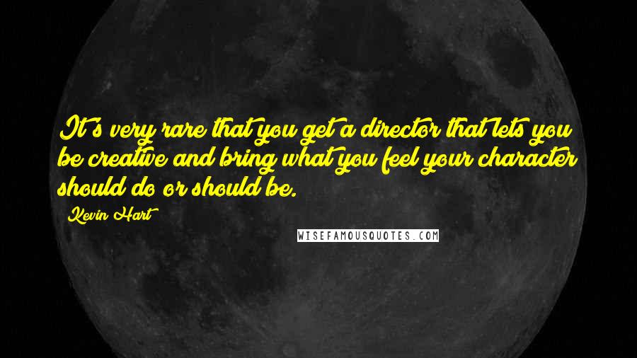 Kevin Hart Quotes: It's very rare that you get a director that lets you be creative and bring what you feel your character should do or should be.