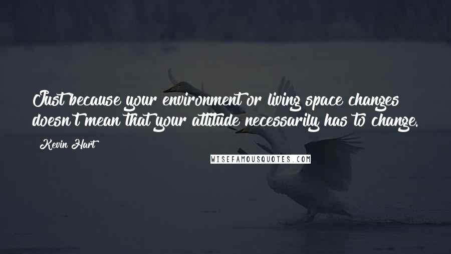 Kevin Hart Quotes: Just because your environment or living space changes doesn't mean that your attitude necessarily has to change.