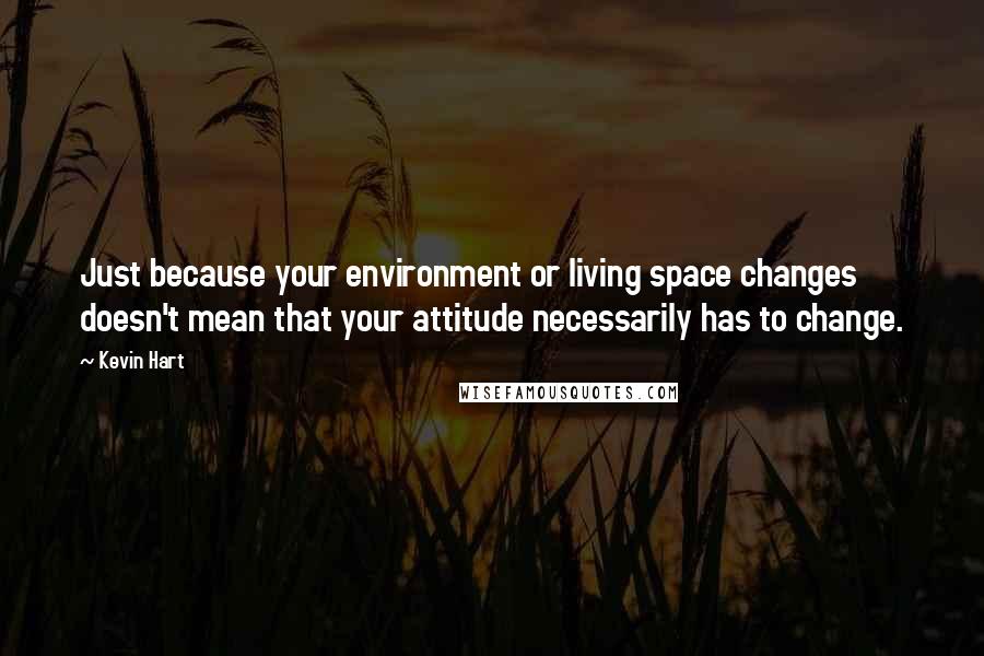 Kevin Hart Quotes: Just because your environment or living space changes doesn't mean that your attitude necessarily has to change.