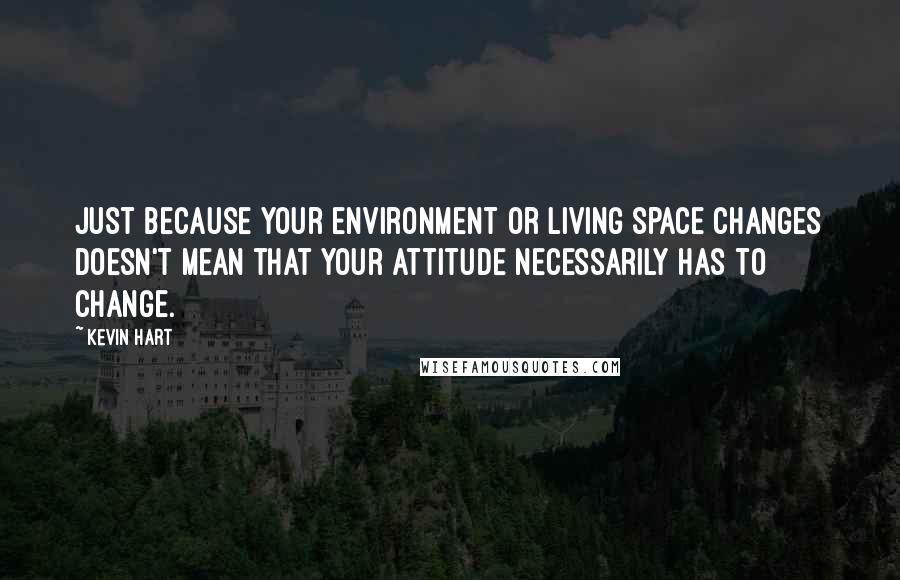 Kevin Hart Quotes: Just because your environment or living space changes doesn't mean that your attitude necessarily has to change.