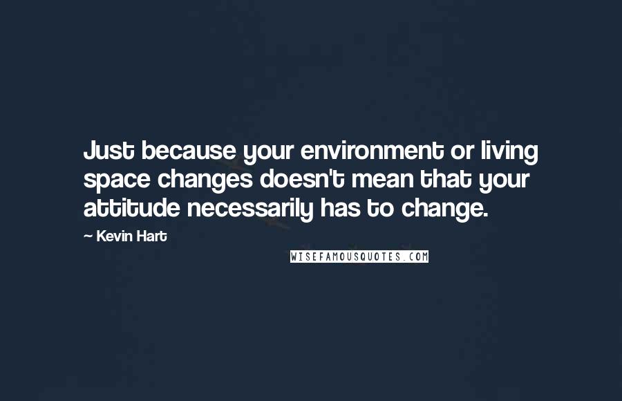 Kevin Hart Quotes: Just because your environment or living space changes doesn't mean that your attitude necessarily has to change.