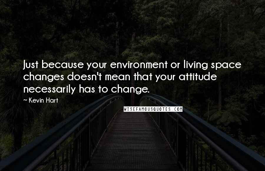 Kevin Hart Quotes: Just because your environment or living space changes doesn't mean that your attitude necessarily has to change.