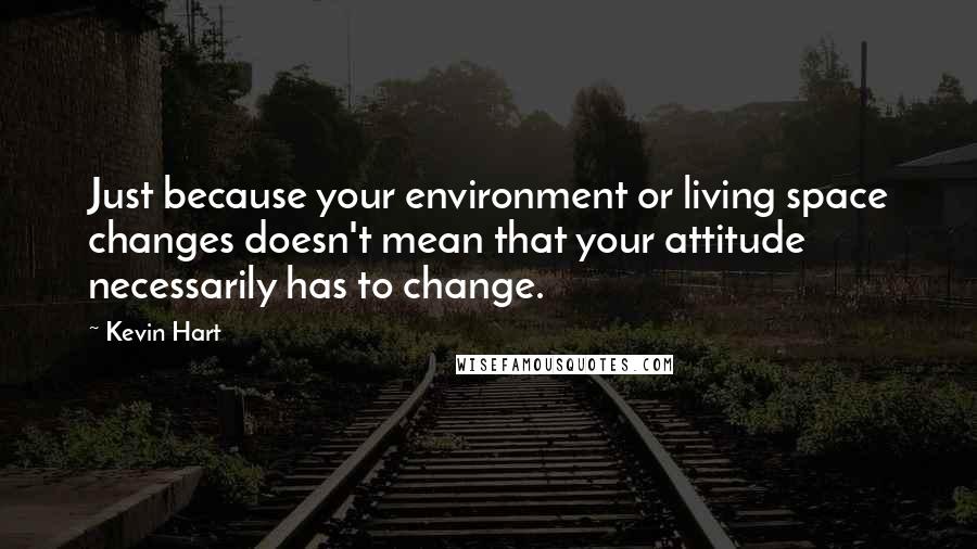 Kevin Hart Quotes: Just because your environment or living space changes doesn't mean that your attitude necessarily has to change.