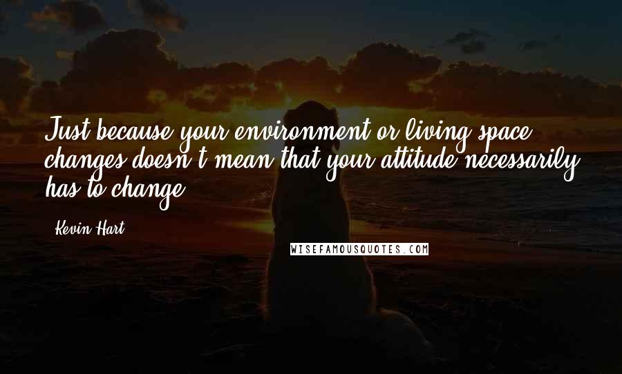 Kevin Hart Quotes: Just because your environment or living space changes doesn't mean that your attitude necessarily has to change.