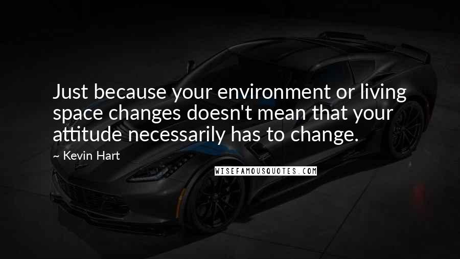 Kevin Hart Quotes: Just because your environment or living space changes doesn't mean that your attitude necessarily has to change.