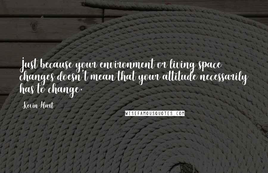 Kevin Hart Quotes: Just because your environment or living space changes doesn't mean that your attitude necessarily has to change.