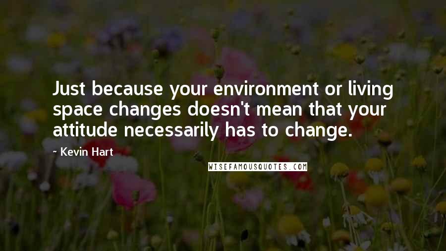 Kevin Hart Quotes: Just because your environment or living space changes doesn't mean that your attitude necessarily has to change.