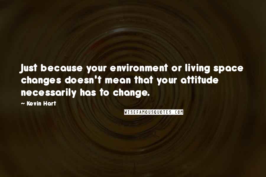 Kevin Hart Quotes: Just because your environment or living space changes doesn't mean that your attitude necessarily has to change.