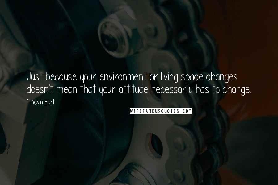 Kevin Hart Quotes: Just because your environment or living space changes doesn't mean that your attitude necessarily has to change.