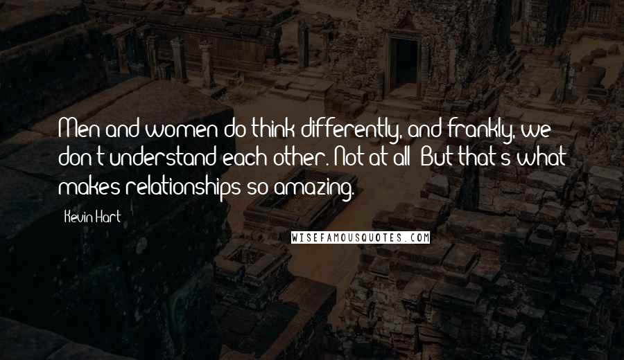 Kevin Hart Quotes: Men and women do think differently, and frankly, we don't understand each other. Not at all! But that's what makes relationships so amazing.