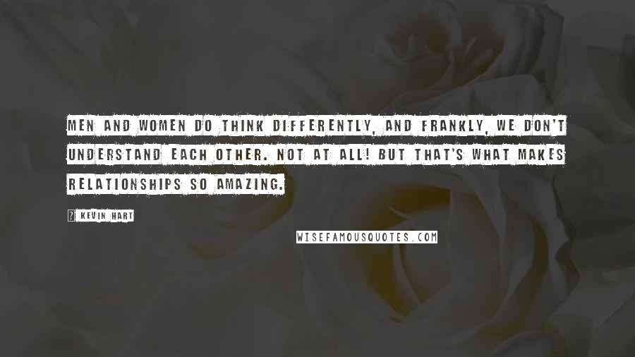 Kevin Hart Quotes: Men and women do think differently, and frankly, we don't understand each other. Not at all! But that's what makes relationships so amazing.