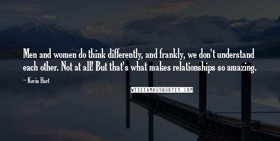 Kevin Hart Quotes: Men and women do think differently, and frankly, we don't understand each other. Not at all! But that's what makes relationships so amazing.