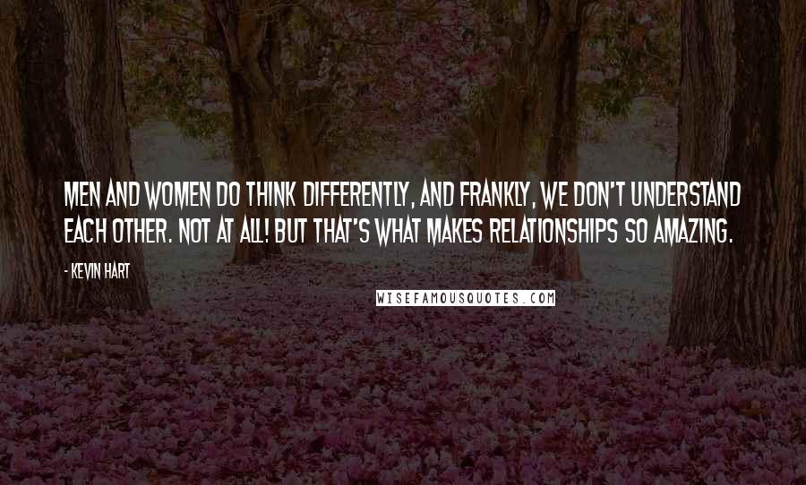 Kevin Hart Quotes: Men and women do think differently, and frankly, we don't understand each other. Not at all! But that's what makes relationships so amazing.