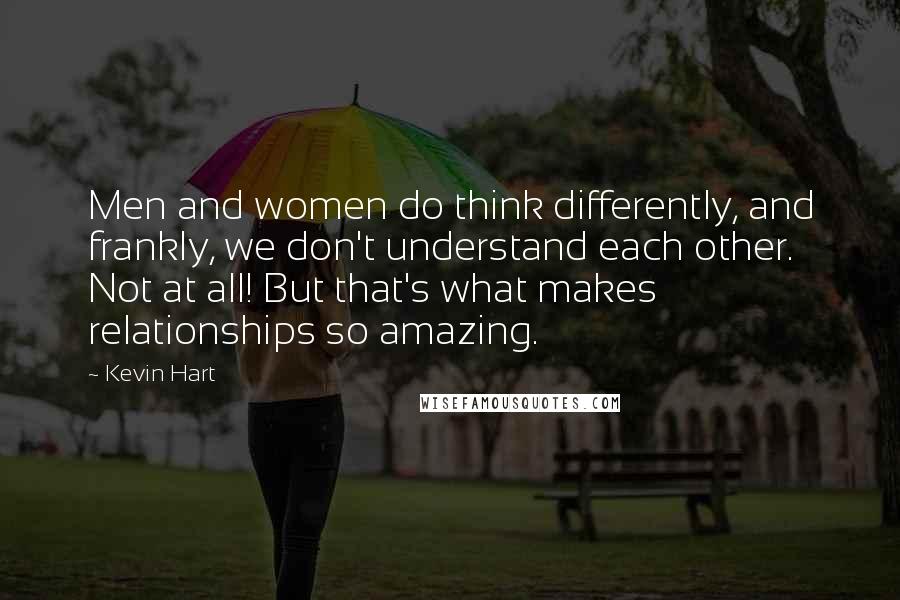 Kevin Hart Quotes: Men and women do think differently, and frankly, we don't understand each other. Not at all! But that's what makes relationships so amazing.